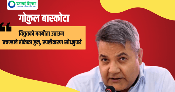 विद्युतको बक्यौता उठाउन प्रचण्डले रोकेका हुन्, स्पष्टीकरण सोध्नुपर्छ: गोकुल बास्कोटा