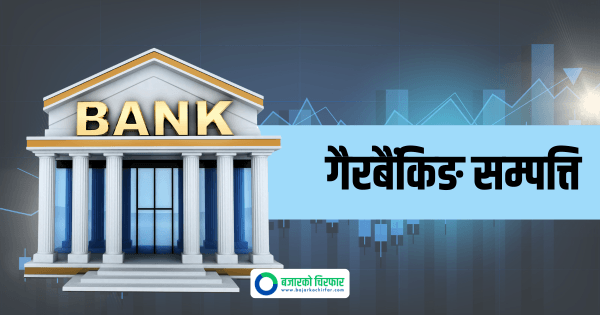 बैंकहरूको गैरबैंकिङ सम्पत्ति एक वर्षमा ७९.८९ प्रतिशतले वृद्धि, ग्लोबल आइएमई र हिमालयन अग्रस्थानमा